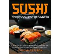 Sushi Cookbook for Beginners: A Comprehensive Guide to Ingredients, Techniques, and Easy Recipes for Mastering Sushi Rolls, Nigiri, and More at Home