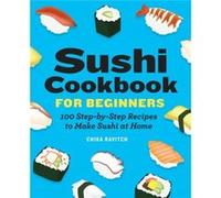 Sushi Cookbook for Beginners: 100 Step-By-Step Recipes to Make Sushi at Home
