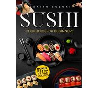 Sushi Cookbook for Beginners: Everything You Need to Create Stunning Sushi at Home with Easy Recipes, Expert Tips. A Step-by-Step Guide to Craft Elegant Rolls, Delicious Sashimi, and Vibrant Nigiri