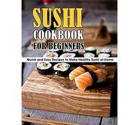 Sushi Cookbook For Beginners: Quick And Easy Recipes To Make Healthy Sushi At Home