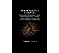 Suspended in Silence: The Complete Practitioner's Guide to Full Suspension in Kinbaku (Mastery, Safety, Anatomy, and Artistry in Japanese Rope Bondage)