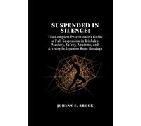 Suspended in Silence: The Complete Practitioner's Guide to Full Suspension in Kinbaku (Mastery, Safety, Anatomy, and Artistry in Japanese Rope Bondage)