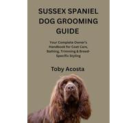 SUSSEX SPANIEL DOG GROOMING GUIDE: Your Complete Owner’s Handbook for Coat Care, Bathing, Trimming & Breed-Specific Styling