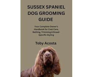 SUSSEX SPANIEL DOG GROOMING GUIDE: Your Complete Owner’s Handbook for Coat Care, Bathing, Trimming & Breed-Specific Styling