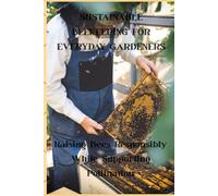 SUSTAINABLE BEEKEEPING FOR EVERYDAY GARDENERS: Raising Bees Responsibly While Supporting Pollination