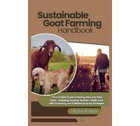 Sustainable Goat Farming Handbook: The Complete Guide to Raising Dairy and Meat Goats - Breeding, Housing, Nutrition, Health Care, Milk Processing, and Profitable Business Strategies