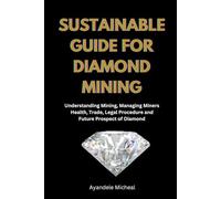 SUSTAINABLE GUIDE FOR DIAMOND MINING: Understanding Mining, Managing Miners Health, Trade, Legal Procedure and Future Prospect of Diamond