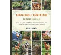 Sustainable Homestead Skills for Beginners: Grow Your Own Food, Raise Backyard Livestock, and Build Low-Waste, Off-Grid Projects at Home