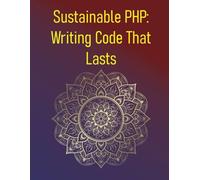 Sustainable PHP: Writing Code That Lasts: Principles Of Writing Maintainable, Adaptable, And Long-Lasting PHP Code: Avoiding Technical Debt, Documentation, Planning For Future Changes