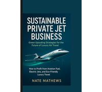 SUSTAINABLE PRIVATE JET BUSINESS : Green Upscaling Strategies for the Future of Luxury Air Travel: How to Profit from Aviation Fuel, Electric Jets, and Eco-Friendly Luxury Travel