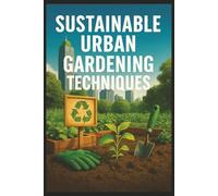 Sustainable Urban Gardening Techniques: Grow Organic Vegetables and Herbs in Small Spaces Using Eco-Friendly, Low-Cost Techniques