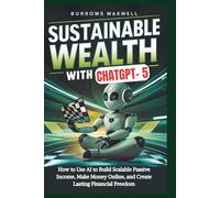SUSTAINABLE WEALTH WITH CHATGPT-5: How to Use AI to Build Scalable Passive Income, Make Money Online, and Create Lasting Financial Freedom