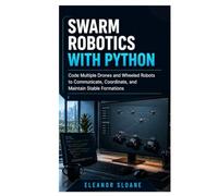 Swarm Robotics with Python: Code Multiple Drones and Wheeled Robots to Communicate, Coordinate, and Maintain Stable Formations