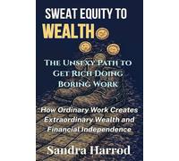 Sweat Equity to Wealth: The Unsexy Path to Get Rich Doing Boring Work: How Ordinary Work Creates Extraordinary Wealth and Financial Independence