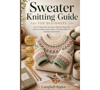 Sweater Knitting Guide for Beginners: Knit 15 Beautiful Sweaters Step by Step with Easy-to-Follow Instructions, Full-Size Patterns, and Zero Guesswork