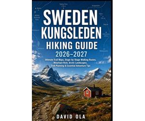 SWEDEN KUNGSLEDEN HIKING GUIDE 2026-2027: Ultimate Trail Maps, Stage-by-Stage Walking Routes, Mountain Huts, Arctic Landscapes, Trek Planning & Essential Adventure Tips