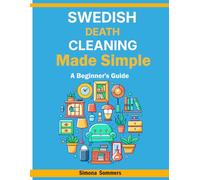 Swedish Death Cleaning Made Simple: A Beginner's Guide: Declutter Your Life, Ease the Burden on Loved Ones, and Find Peace - Your Step-by-Step Plan for Organizing and Letting Go