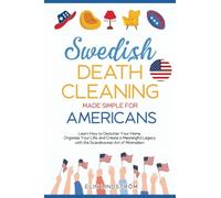 Swedish Death Cleaning Made Simple for Americans: Learn How to Declutter Your Home, Organize Your Life, and Create a Meaningful Legacy with the Scandinavian Art of Minimalism