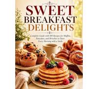 Sweet Breakfast Delights: Complete Guide with 100 Recipes for Muffins, Pancakes, and Brioches to Start Every Morning with a Smile
