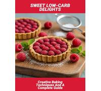 Sweet Low-Carb Delights: Creative Baking Techniques And A Complete Guide