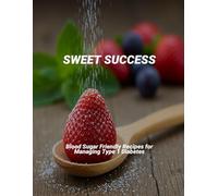 Sweet Success: Blood Sugar Friendly Recipes For Managing Type 1 Diabetes