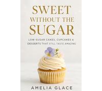 Sweet Without the Sugar: Low-Sugar Cakes, Cupcakes & Desserts That Still Taste Amazing