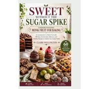 Sweet Without the Sugar Spike: Understanding Monk Fruit for Baking: An introduction to Monk Fruit with 60 Easy, Homemade, Delicious, and Healthy Recipes to Satisfy Your Sweet Tooth