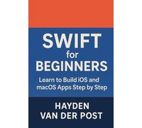 Swift for Beginners: Learn to Build iOS and macOS Apps Step by Step: Your Complete Introduction to Swift, Xcode, and Modern Apple App Development