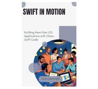Swift in Motion: Building Next-Gen iOS Applications with Clean, Swift Code