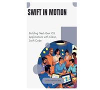 Swift in Motion: Building Next-Gen iOS Applications with Clean, Swift Code