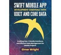 SWIFT MOBILE APP DEVELOPMENT ESSENTIALS WITH UIKIT AND CORE DATA: Crafting User-Friendly Interfaces and Efficient Data Management for Mobile Projects