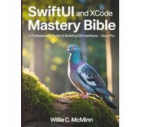 SwiftUI and Xcode Mastery Bible: A Professional’s Guide to building iOS Interfaces Like a Pro