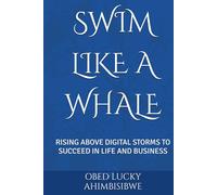SWIM LIKE A WHALE: RISING ABOVE DIGITAL STORMS TO SUCCEED IN LIFE AND BUSINESS