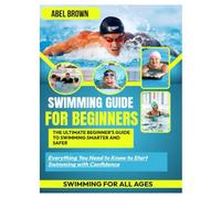 SWIMMING GUIDE FOR BEGINNERS: THE ULTIMATE BEGINNER’S GUIDE TO SWIMMING SMARTER AND SAFER