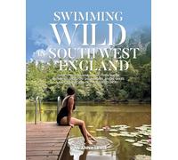Swimming Wild in South West England: Over 50 wild swimming and open water swimming spots on the beaches, rivers, lakes and tidal pools of the West Country