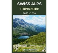 SWISS ALPS HIKING GUIDE 2025 - 2026: Explore Switzerland’s Most Breathtaking Trails with Expert Tips and Scenic Routes