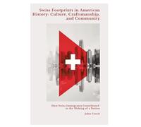Swiss Footprints in American History: Culture, Craftsmanship, and Community: How Swiss Immigrants Contributed to the Making of a Nation
