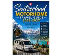 Switzerland Motorhome Travel Guide 2026-2027: A Practical Guide to Alpine Roads, Scenic Routes, Campsites, Outdoor Adventures and Life on the Road