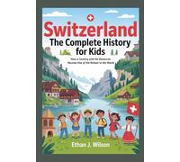 SWITZERLAND: The Complete History for Kids: How a Country with No Resources Became One of the Richest in the World