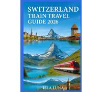SWITZERLAND TRAIN TRAVEL GUIDE 2025-2026: A Practical Guide to Swiss Rail Passes, Scenic Routes, Panoramic Lines & Perfect Itineraries