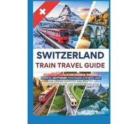 Switzerland Train Travel Guide: Discover the Glacier, Bernina, Gotthard Panorama, and All Cross-Country Rail Routes with Essential Tips and Insider Knowledge