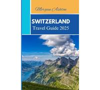SWITZERLAND TRAVEL GUIDE 2025: Discover Hidden Villages, Alpine Wonders, and Cultural Gems Across the Heart of the Country
