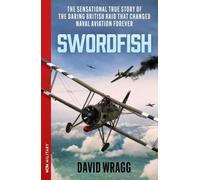 Swordfish: The Sensational True Story of the Daring British Raid that Changed Naval Aviation Forever