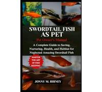 SWORDTAIL FISH: A Complete Guide to Saving, Nurturing, Health, and Habitat for Neglected Amazing Swordtail Fish