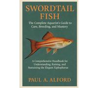 Swordtail Fish The Complete Aquarist’s Guide to Care, Breeding, and Mastery: A Comprehensive Handbook for Understanding, Raising, and Sustaining the Elegant Xiphophorus