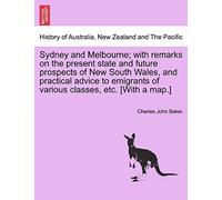 Sydney And Melbourne; With Remarks On The Present State And Future Prospects Of New South Wales, And Practical Advice To Emigrants Of Various Classes, Etc. [With A Map.]