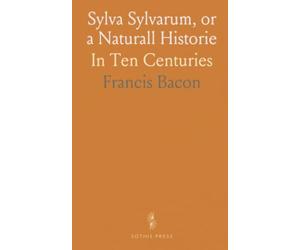 Sylva Sylvarum, or a Naturall Historie: In Ten Centuries