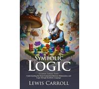 Symbolic Logic: Foundations of Reasoning Explained by Lewis Carroll: A Thoughtful Guide to Logical Thinking for Curious Readers - Illustrated Edition with Author Biography
