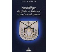 Symbolique Des Grades De Perfection Et Des Ordres De Sagesse - Aux Rites Ecossais Ancien Et Accepté Et Français Ou La Maîtrise Approfondie