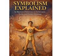 Symbolism Explained: An Illustrated Reference to Archetypes, Myths, and Hidden Meanings